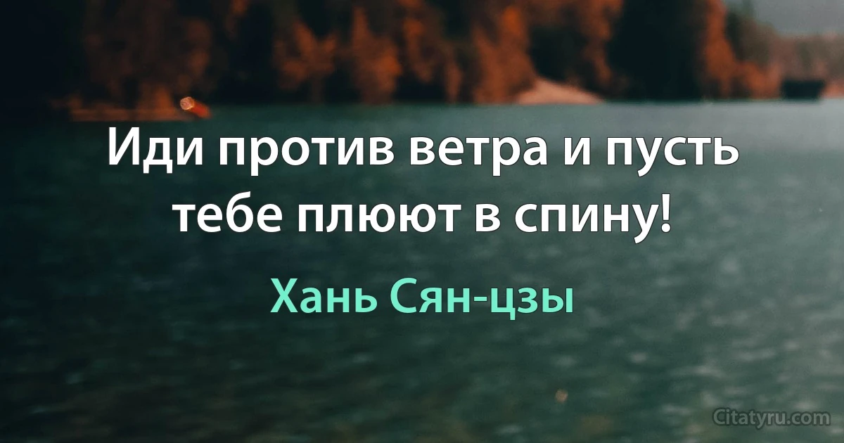 Иди против ветра и пусть тебе плюют в спину! (Хань Сян-цзы)