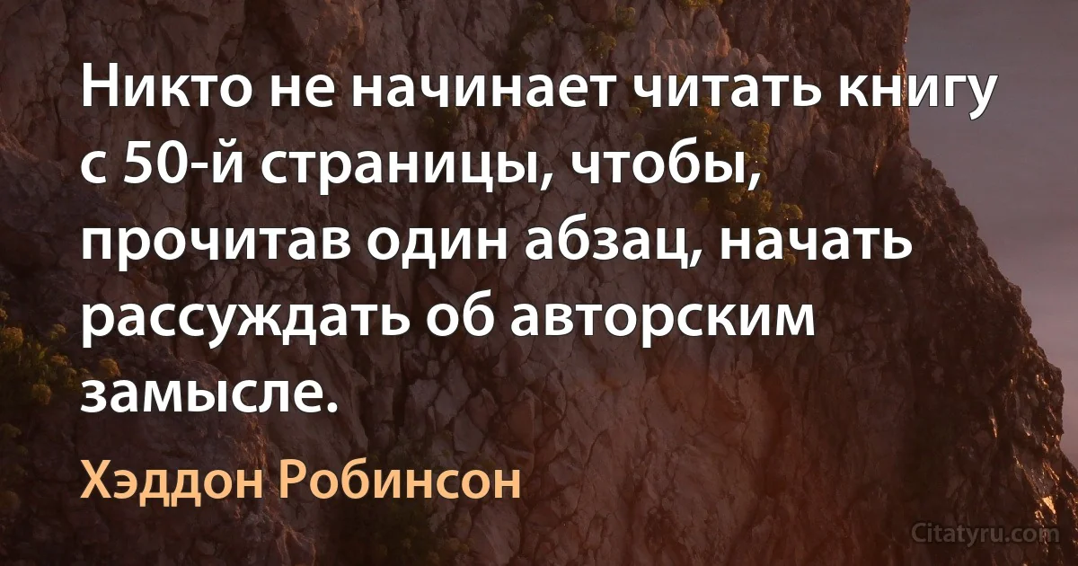 Никто не начинает читать книгу с 50-й страницы, чтобы, прочитав один абзац, начать рассуждать об авторским замысле. (Хэддон Робинсон)