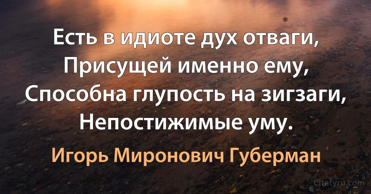 Есть в идиоте дух отваги,
Присущей именно ему,
Способна глупость на зигзаги,
Непостижимые уму. (Игорь Миронович Губерман)