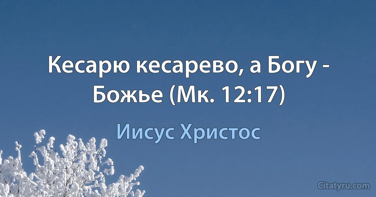 Кесарю кесарево, а Богу - Божье (Мк. 12:17) (Иисус Христос)