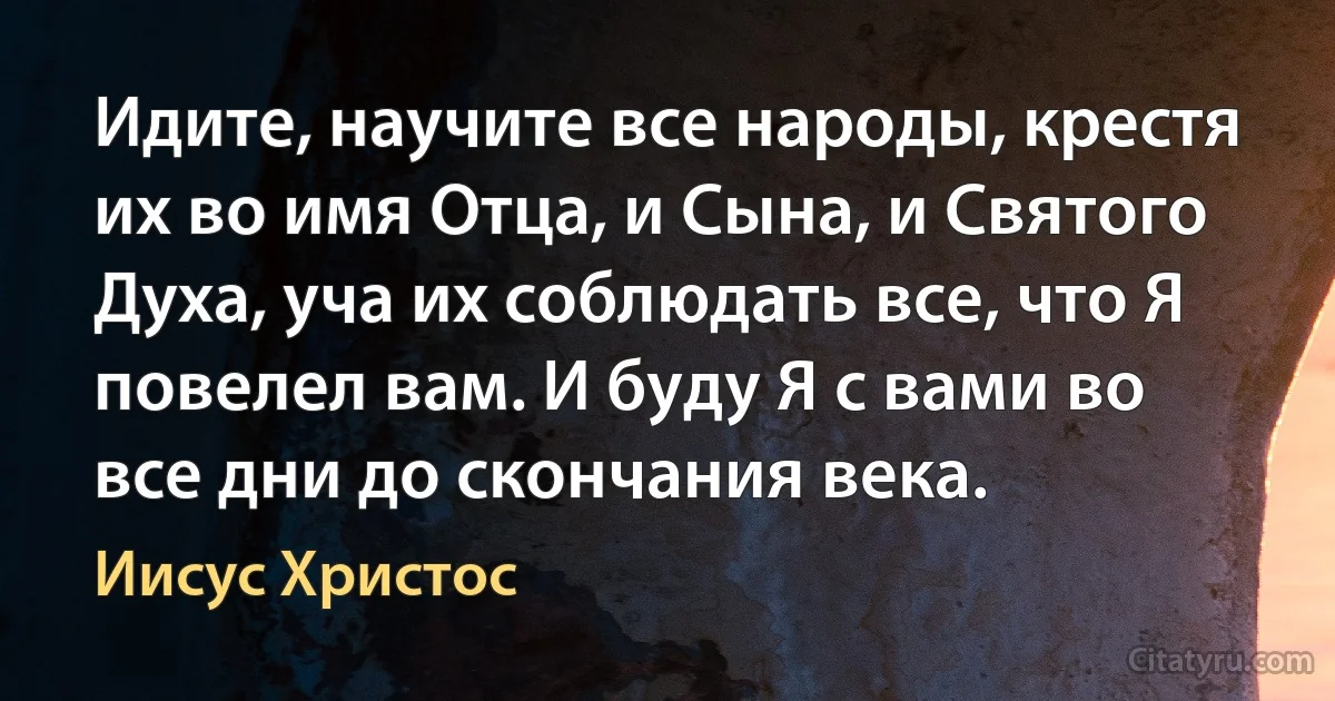 Идите, научите все народы, крестя их во имя Отца, и Сына, и Святого Духа, уча их соблюдать все, что Я повелел вам. И буду Я с вами во все дни до скончания века. (Иисус Христос)