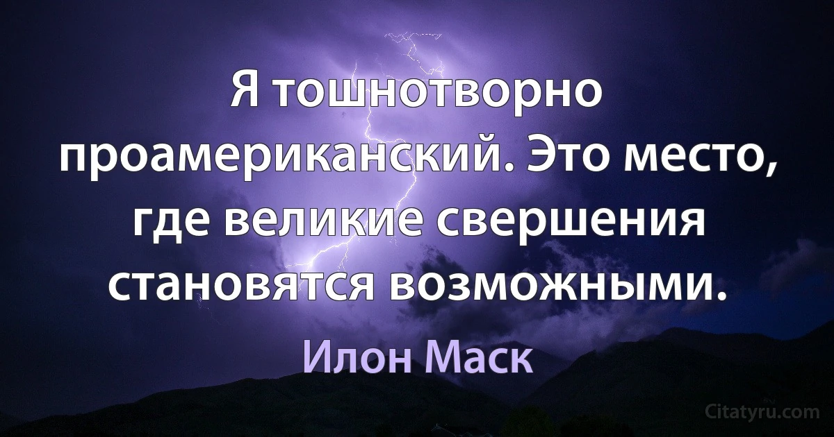 Я тошнотворно проамериканский. Это место, где великие свершения становятся возможными. (Илон Маск)