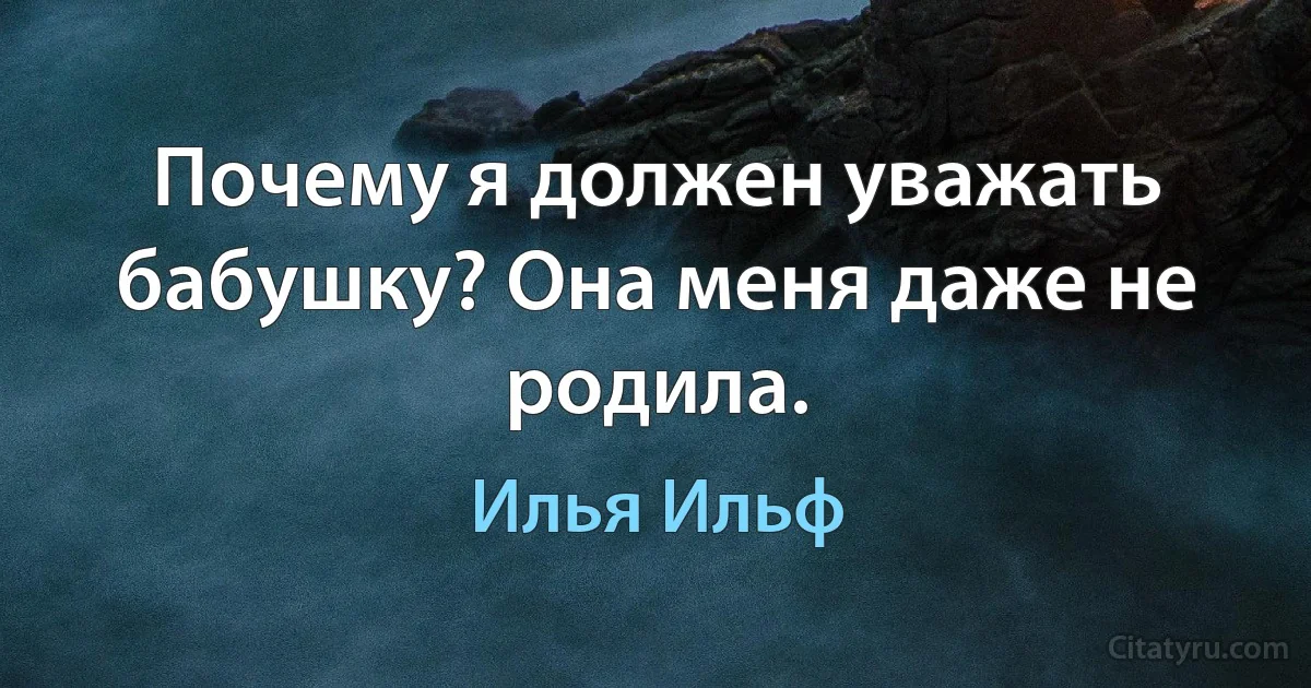 Почему я должен уважать бабушку? Она меня даже не родила. (Илья Ильф)