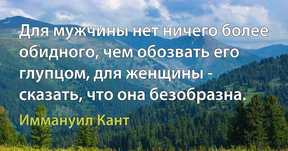 Для мужчины нет ничего более обидного, чем обозвать его глупцом, для женщины - сказать, что она безобразна. (Иммануил Кант)