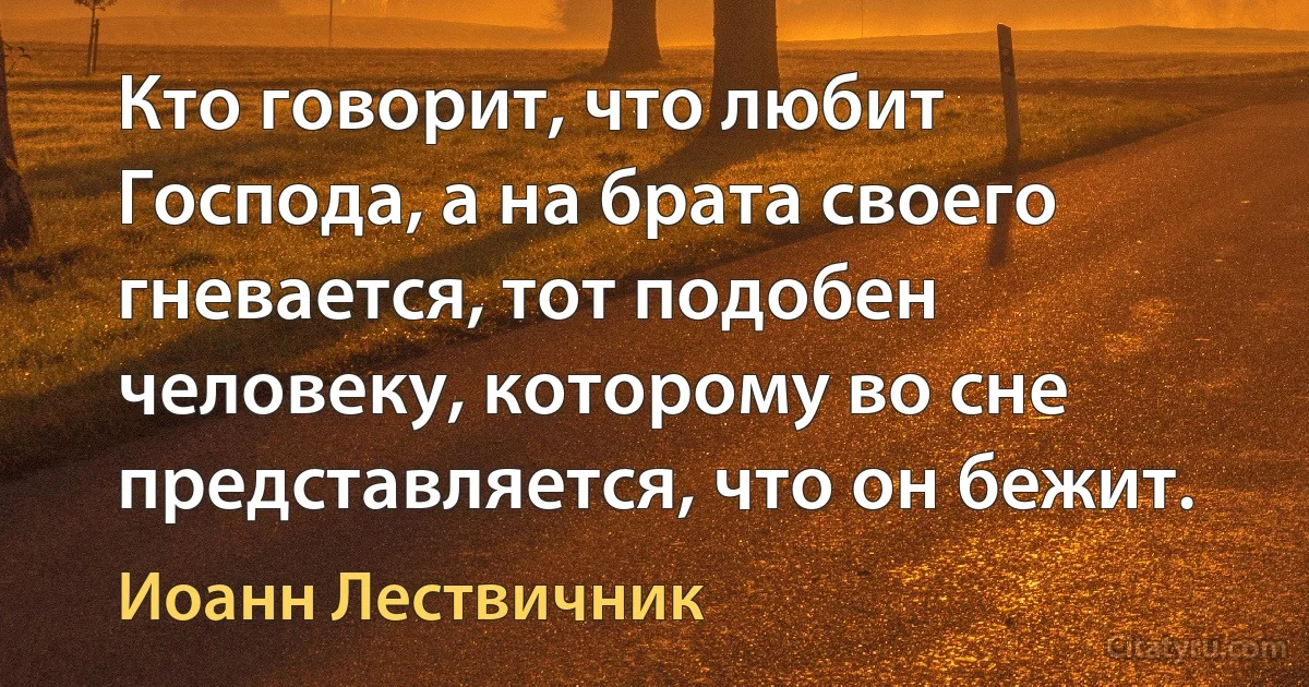 Кто говорит, что любит Господа, а на брата своего гневается, тот подобен человеку, которому во сне представляется, что он бежит. (Иоанн Лествичник)