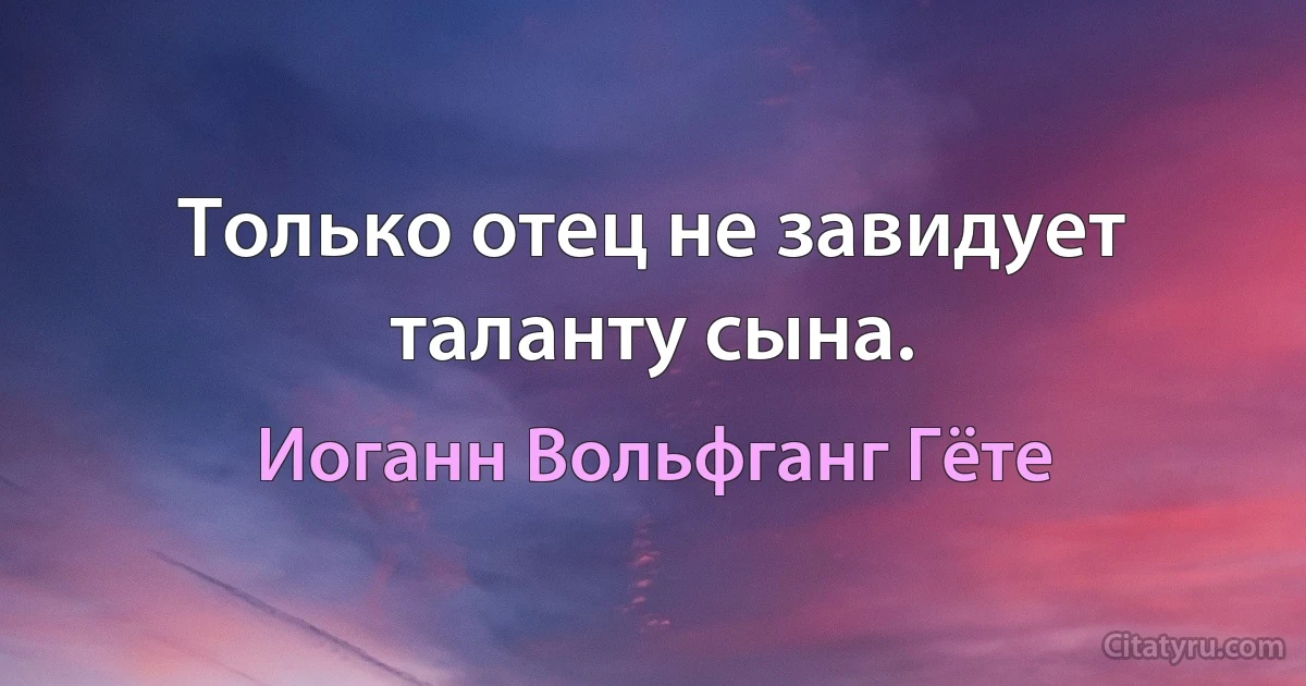 Только отец не завидует таланту сына. (Иоганн Вольфганг Гёте)