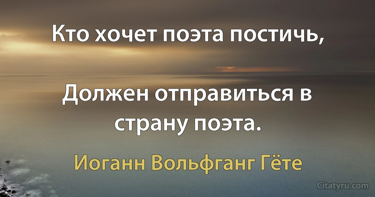 Кто хочет поэта постичь,

Должен отправиться в страну поэта. (Иоганн Вольфганг Гёте)