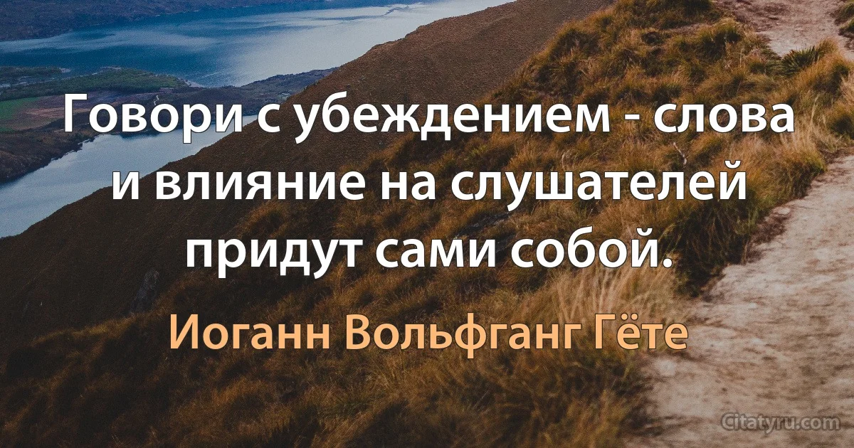 Говори с убеждением - слова и влияние на слушателей придут сами собой. (Иоганн Вольфганг Гёте)