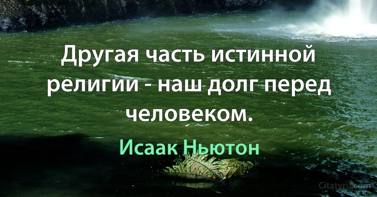 Другая часть истинной религии - наш долг перед человеком. (Исаак Ньютон)