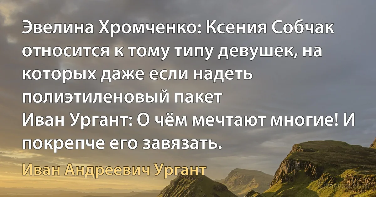 Эвелина Хромченко: Ксения Собчак относится к тому типу девушек, на которых даже если надеть полиэтиленовый пакет
Иван Ургант: О чём мечтают многие! И покрепче его завязать. (Иван Андреевич Ургант)