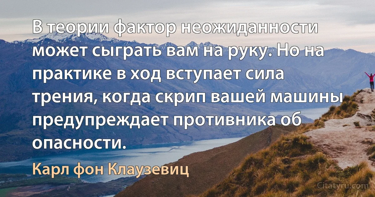 В теории фактор неожиданности может сыграть вам на руку. Но на практике в ход вступает сила трения, когда скрип вашей машины предупреждает противника об опасности. (Карл фон Клаузевиц)