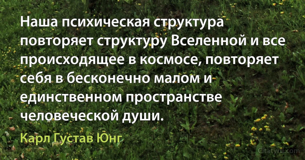 Наша психическая структура повторяет структуру Вселенной и все происходящее в космосе, повторяет себя в бесконечно малом и единственном пространстве человеческой души. (Карл Густав Юнг)