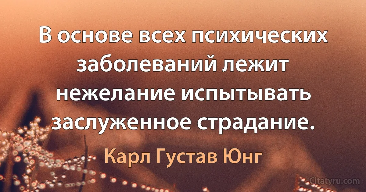 В основе всех психических заболеваний лежит нежелание испытывать заслуженное страдание. (Карл Густав Юнг)