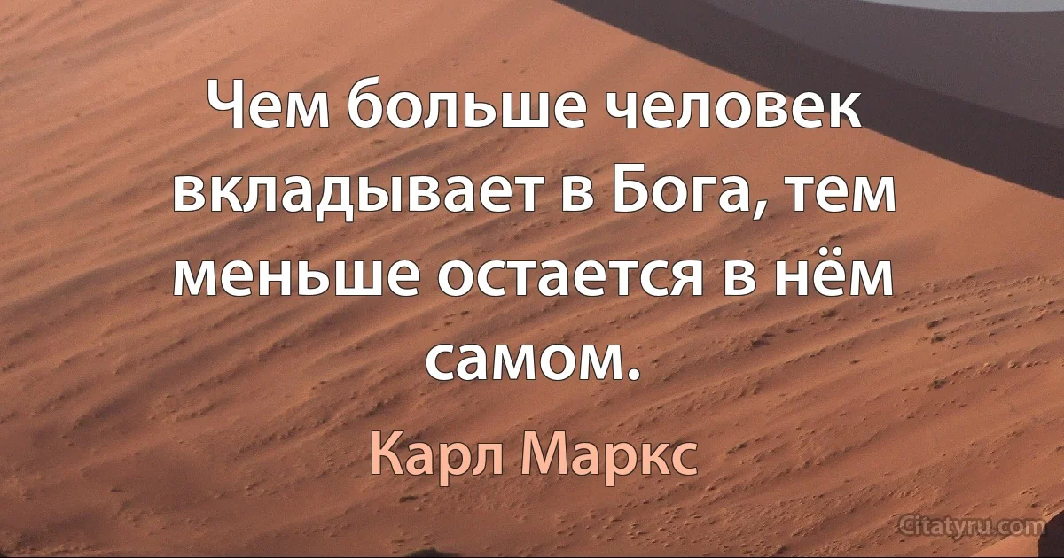 Чем больше человек вкладывает в Бога, тем меньше остается в нём самом. (Карл Маркс)