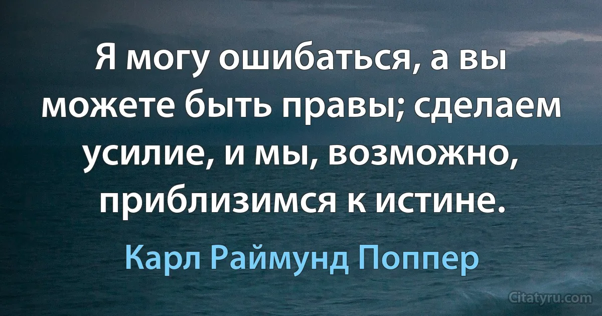 Я могу ошибаться, а вы можете быть правы; сделаем усилие, и мы, возможно, приблизимся к истине. (Карл Раймунд Поппер)