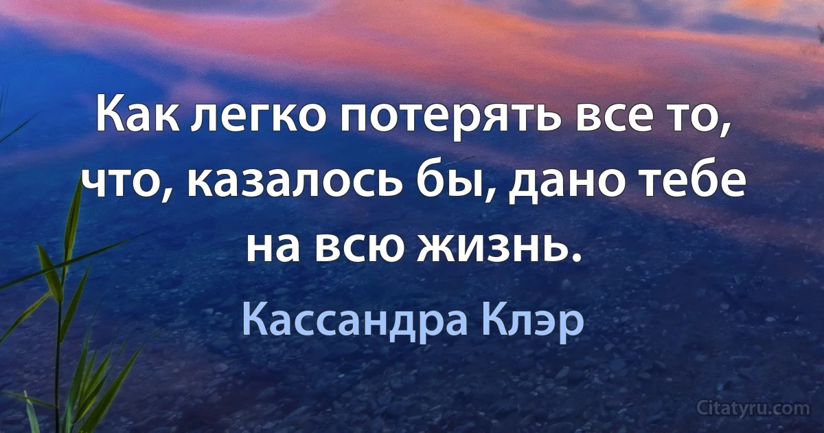 Как легко потерять все то, что, казалось бы, дано тебе на всю жизнь. (Кассандра Клэр)