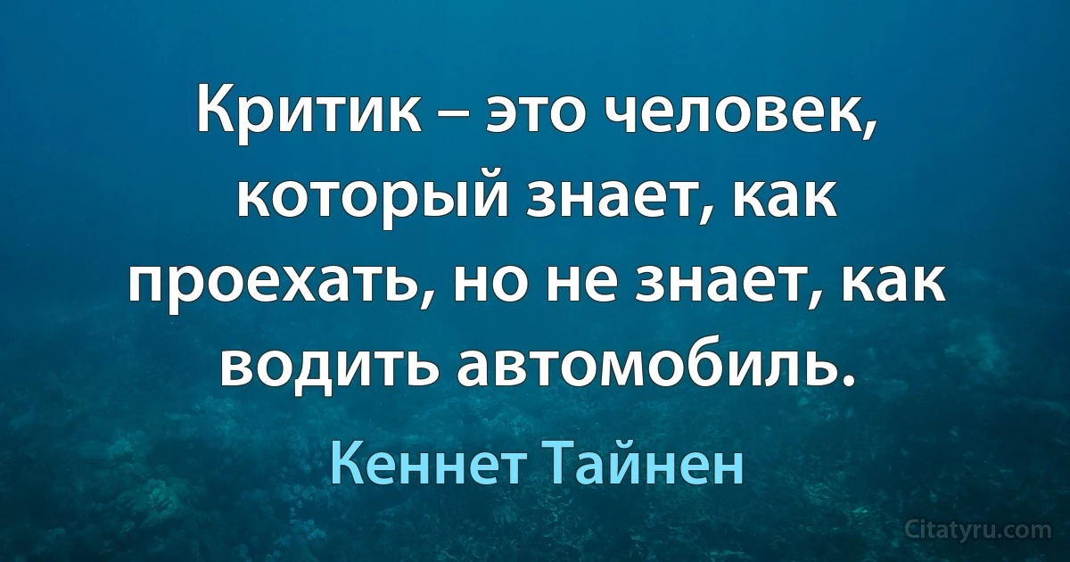 Критик – это человек, который знает, как проехать, но не знает, как водить автомобиль. (Кеннет Тайнен)