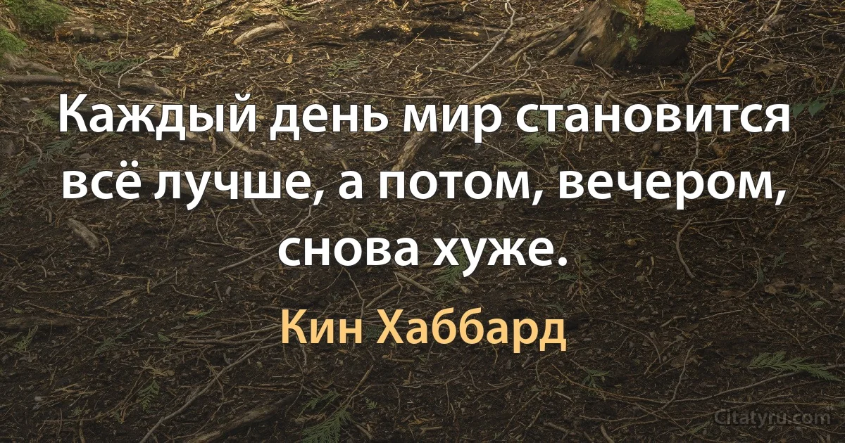 Каждый день мир становится всё лучше, а потом, вечером, снова хуже. (Кин Хаббард)