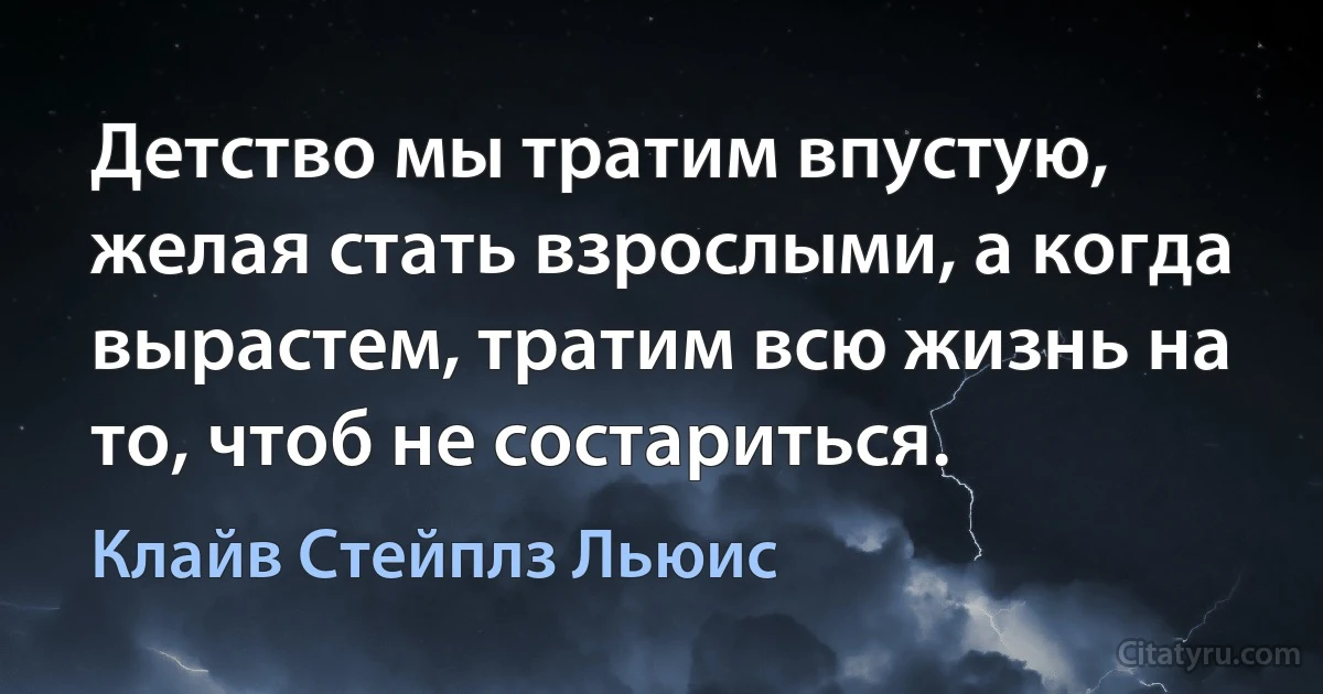 Детство мы тратим впустую, желая стать взрослыми, а когда вырастем, тратим всю жизнь на то, чтоб не состариться. (Клайв Стейплз Льюис)