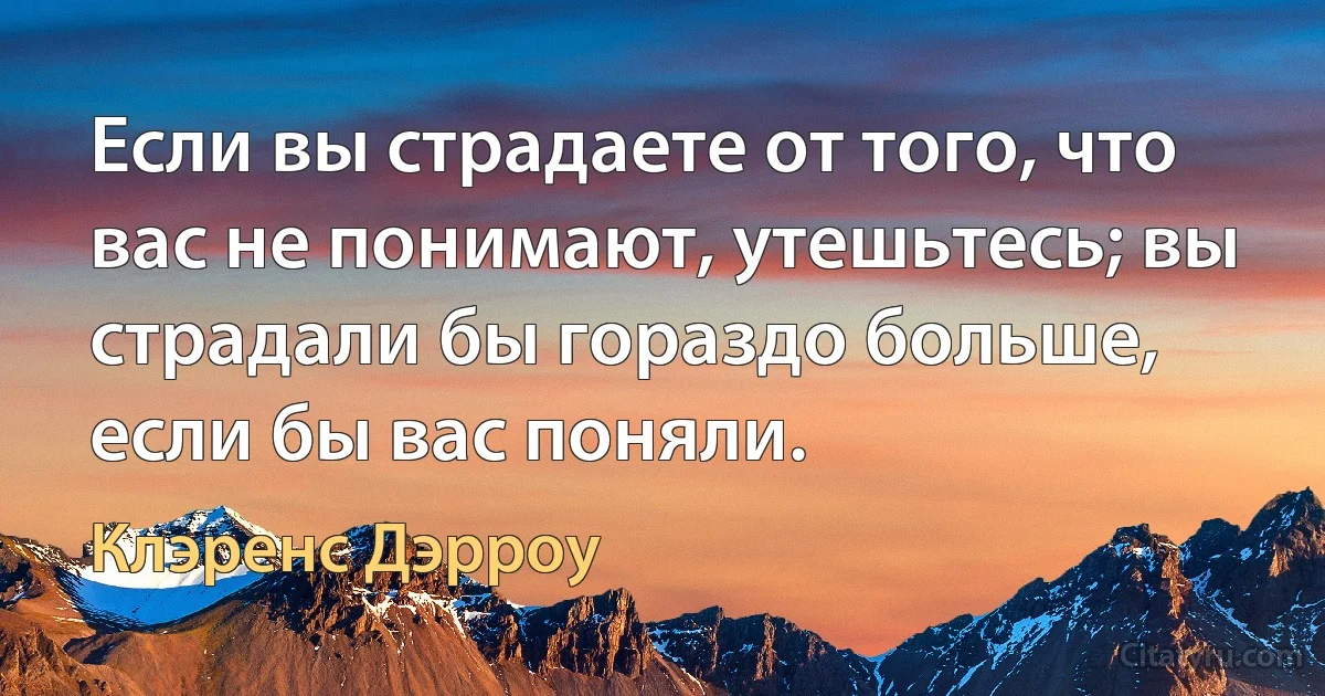 Если вы страдаете от того, что вас не понимают, утешьтесь; вы страдали бы гораздо больше, если бы вас поняли. (Клэренс Дэрроу)