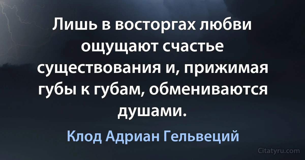 Лишь в восторгах любви ощущают счастье существования и, прижимая губы к губам, обмениваются душами. (Клод Адриан Гельвеций)