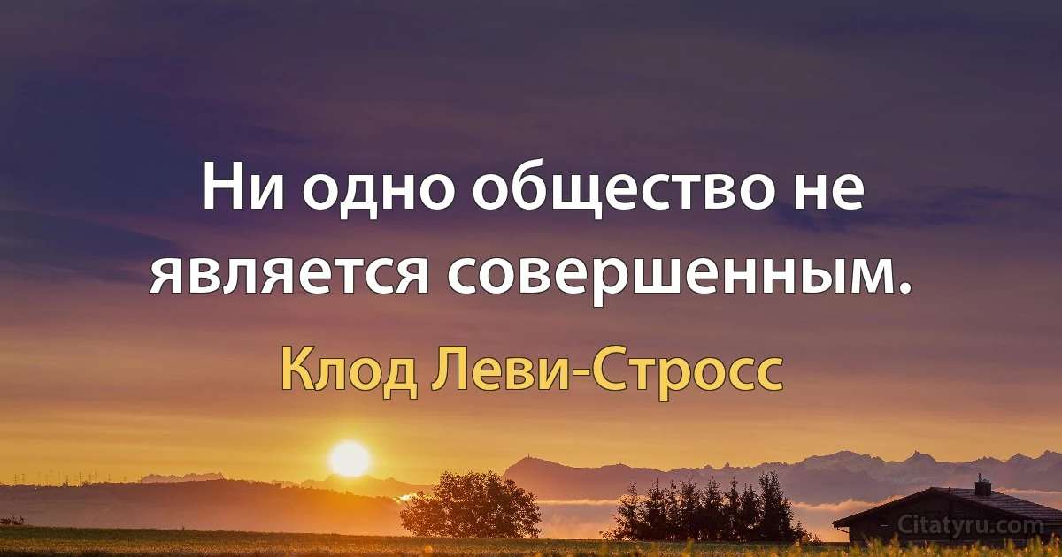 Ни одно общество не является совершенным. (Клод Леви-Стросс)