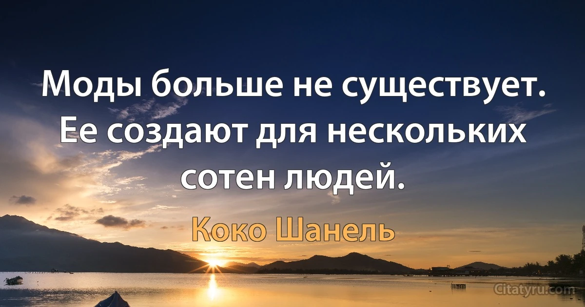 Моды больше не существует. Ее создают для нескольких сотен людей. (Коко Шанель)