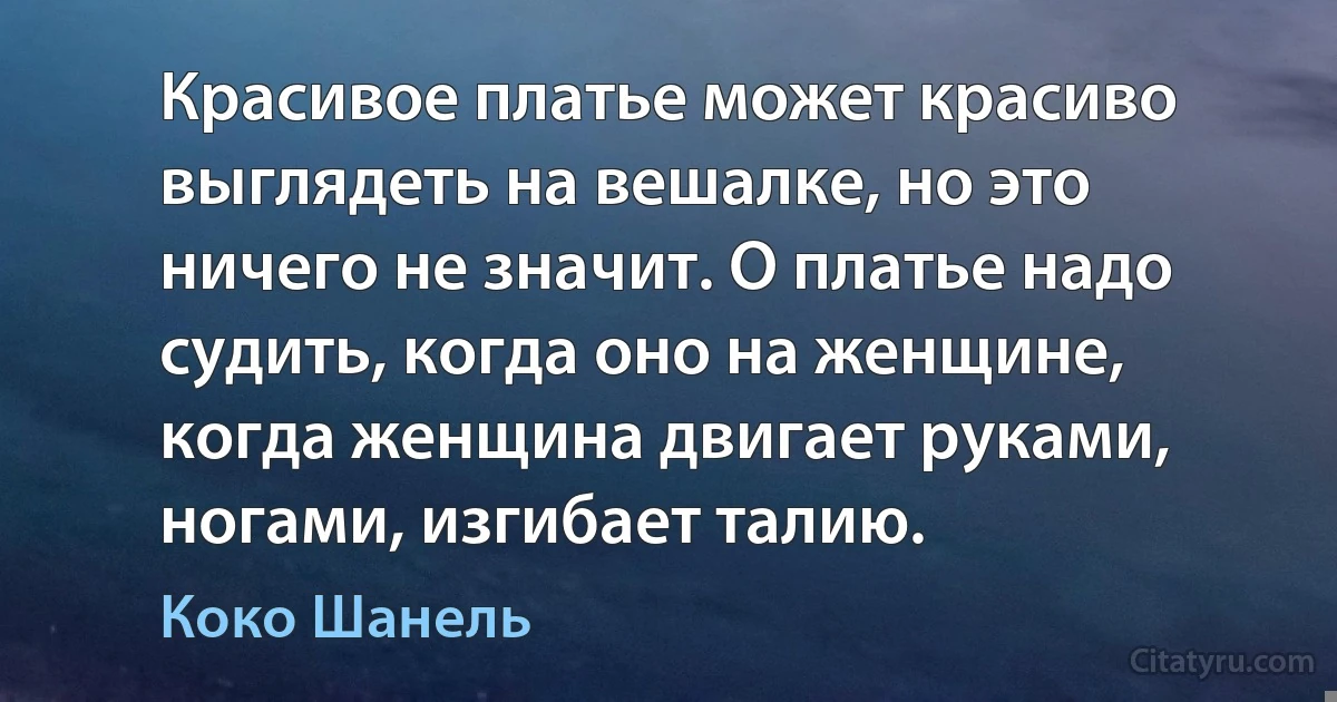 Красивое платье может красиво выглядеть на вешалке, но это ничего не значит. О платье надо судить, когда оно на женщине, когда женщина двигает руками, ногами, изгибает талию. (Коко Шанель)