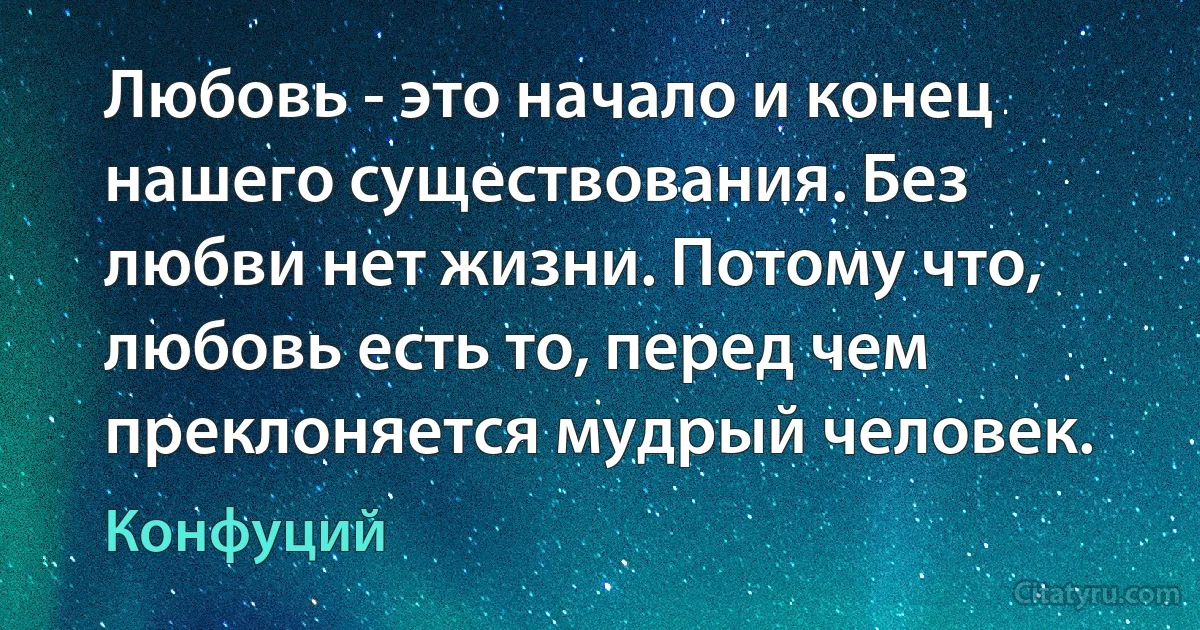 Любовь - это начало и конец нашего существования. Без любви нет жизни. Потому что, любовь есть то, перед чем преклоняется мудрый человек. (Конфуций)