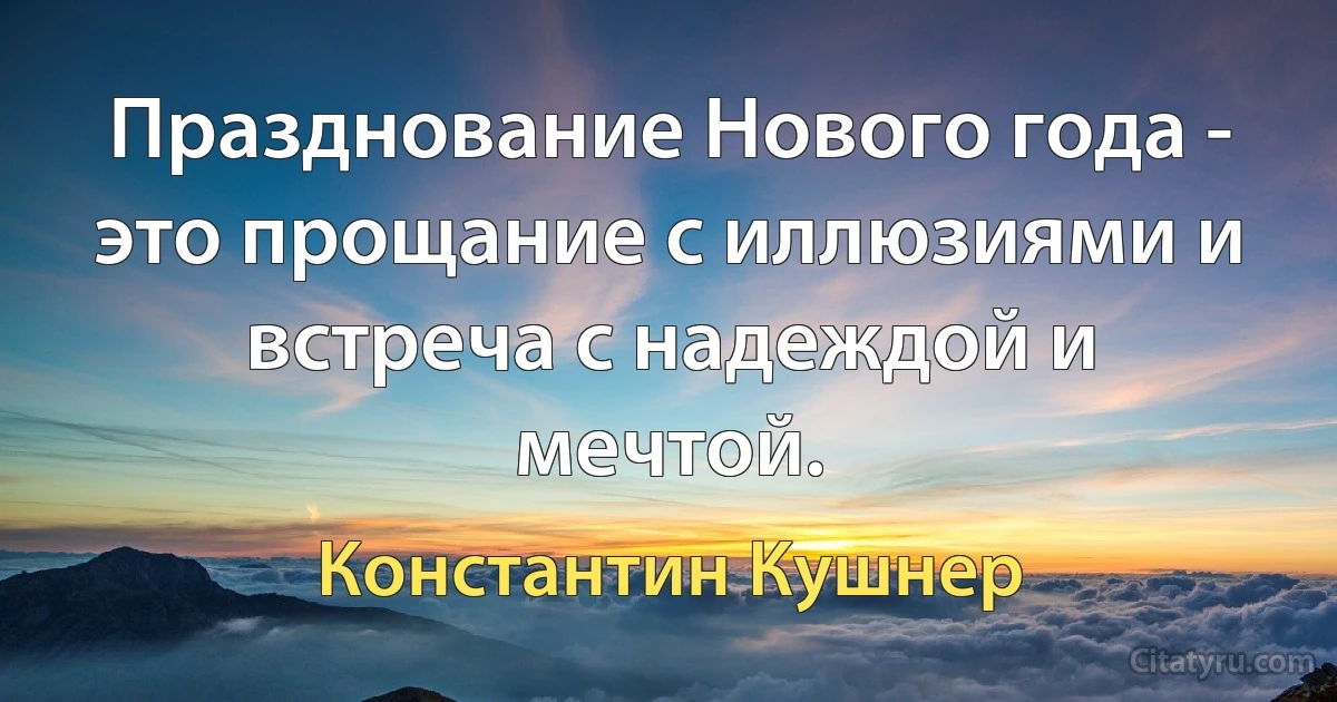 Празднование Нового года - это прощание с иллюзиями и встреча с надеждой и мечтой. (Константин Кушнер)