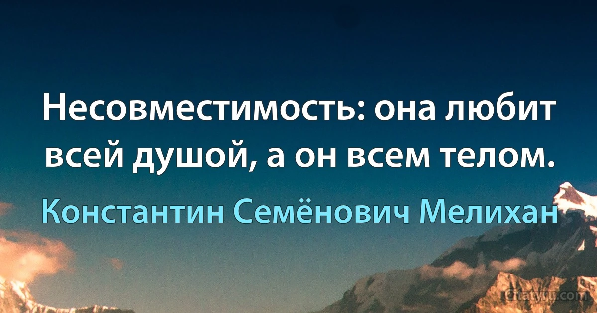 Несовместимость: она любит всей душой, а он всем телом. (Константин Семёнович Мелихан)