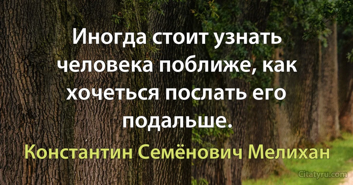 Иногда стоит узнать человека поближе, как хочеться послать его подальше. (Константин Семёнович Мелихан)