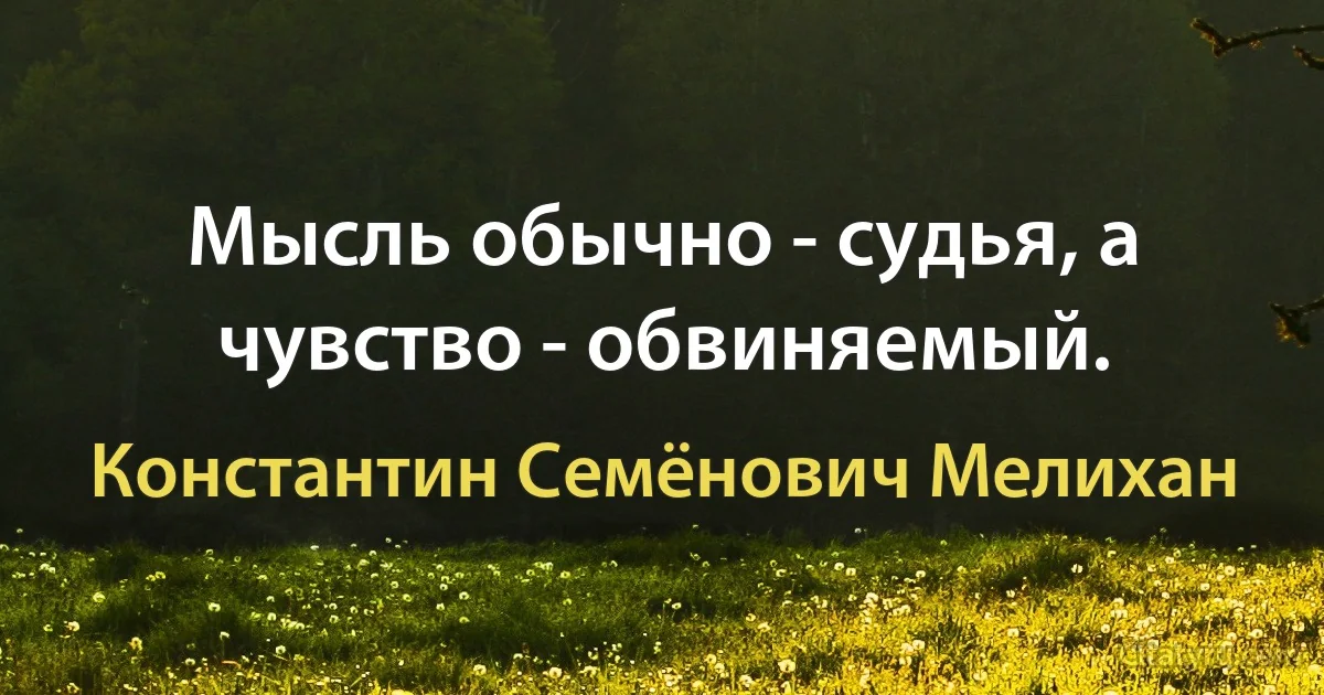 Мысль обычно - судья, а чувство - обвиняемый. (Константин Семёнович Мелихан)