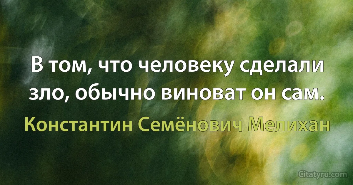 В том, что человеку сделали зло, обычно виноват он сам. (Константин Семёнович Мелихан)