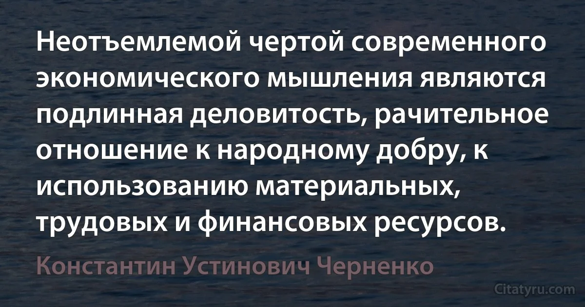 Неотъемлемой чертой современного экономического мышления являются подлинная деловитость, рачительное отношение к народному добру, к использованию материальных, трудовых и финансовых ресурсов. (Константин Устинович Черненко)