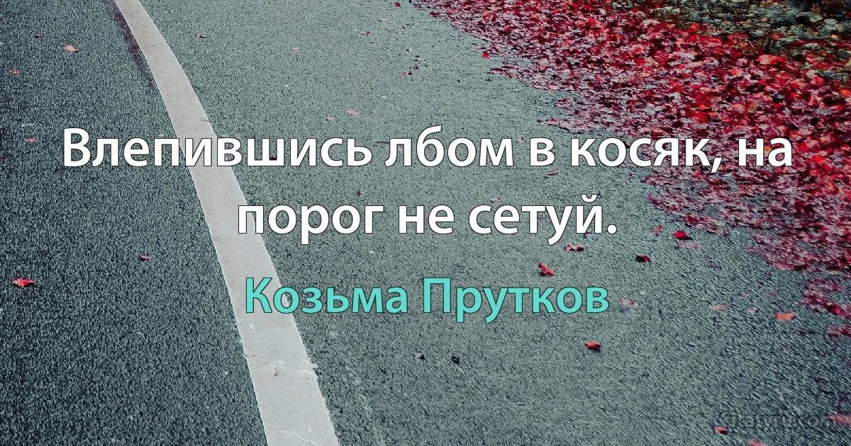 Влепившись лбом в косяк, на порог не сетуй. (Козьма Прутков)