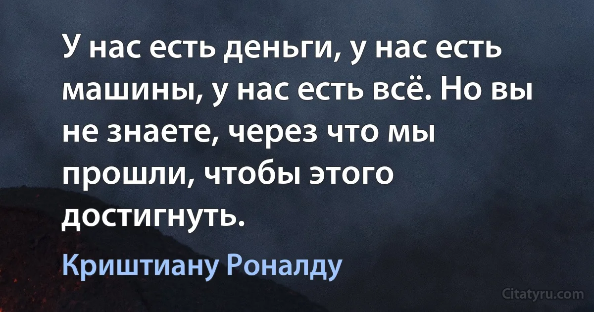 У нас есть деньги, у нас есть машины, у нас есть всё. Но вы не знаете, через что мы прошли, чтобы этого достигнуть. (Криштиану Роналду)