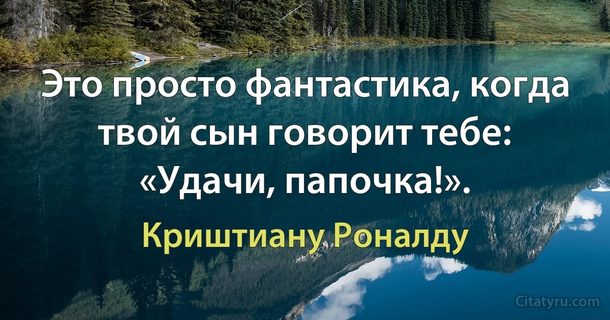 Это просто фантастика, когда твой сын говорит тебе: «Удачи, папочка!». (Криштиану Роналду)