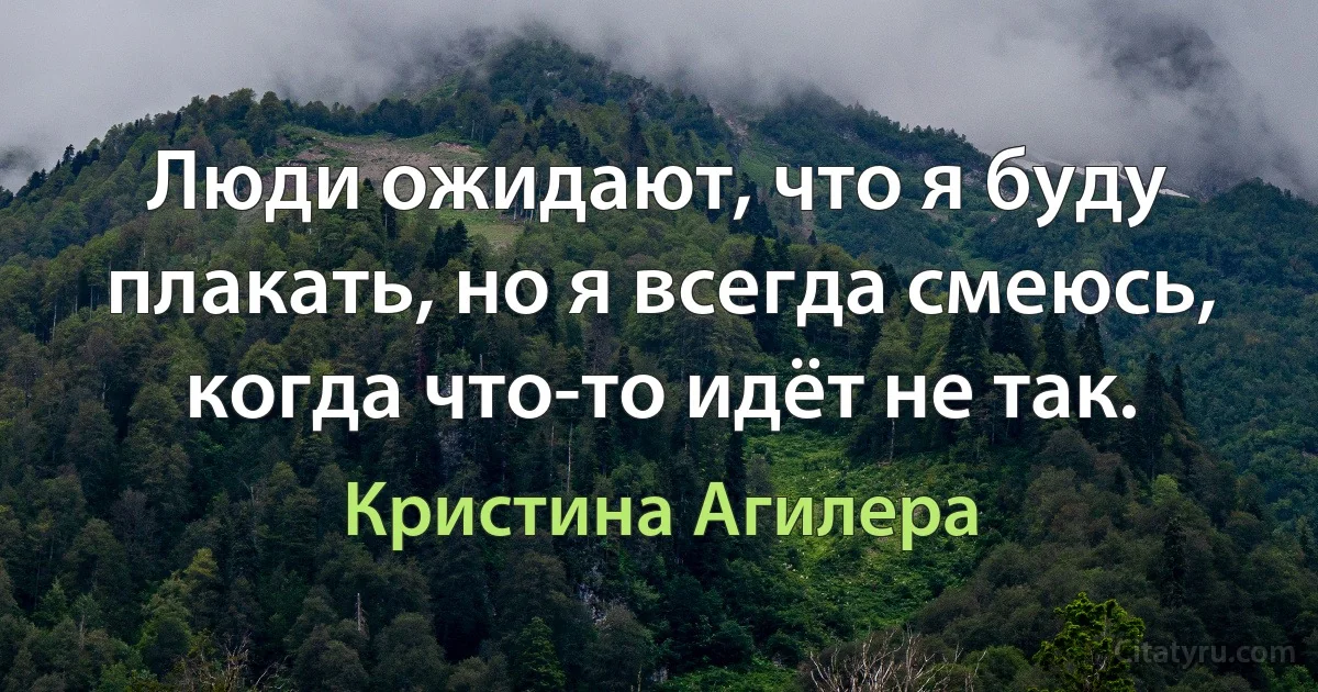 Люди ожидают, что я буду плакать, но я всегда смеюсь, когда что-то идёт не так. (Кристина Агилера)