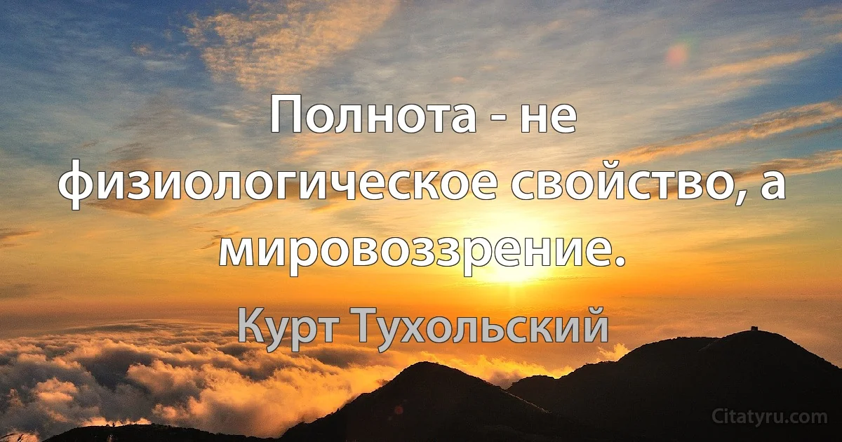 Полнота - не физиологическое свойство, а мировоззрение. (Курт Тухольский)