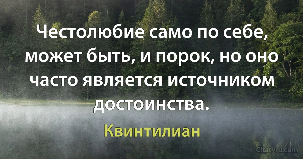 Честолюбие само по себе, может быть, и порок, но оно часто является источником достоинства. (Квинтилиан)