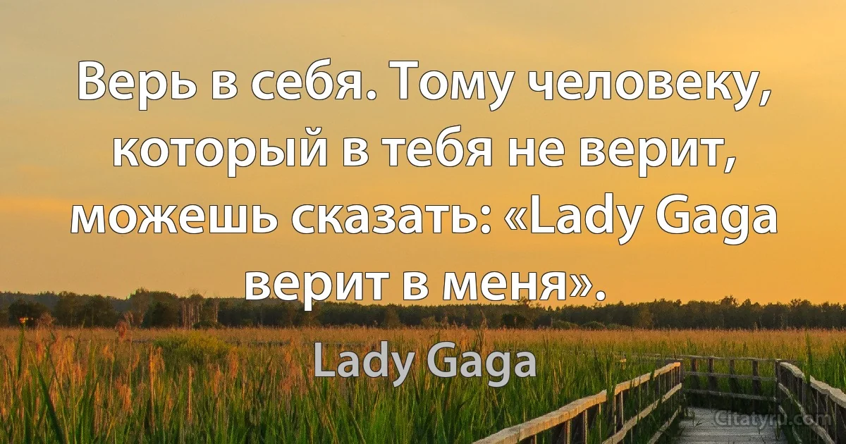 Верь в себя. Тому человеку, который в тебя не верит, можешь сказать: «Lady Gaga верит в меня». (Lady Gaga)