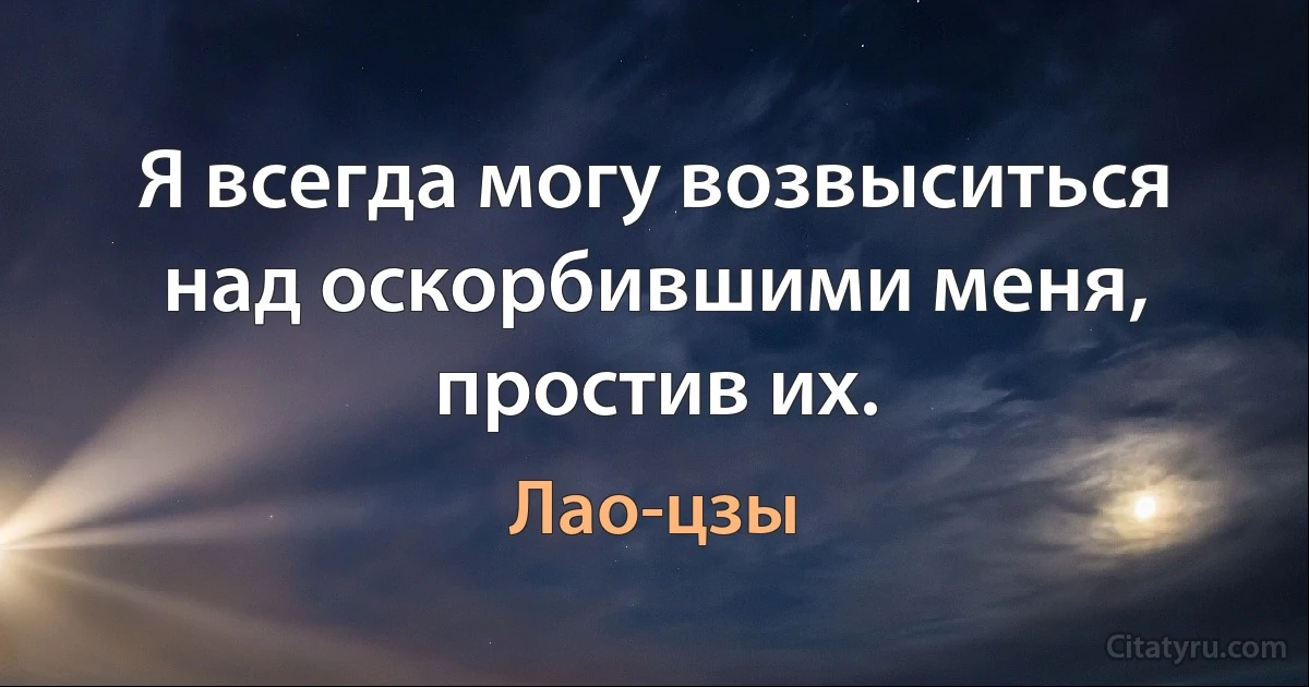 Я всегда могу возвыситься над оскорбившими меня, простив их. (Лао-цзы)