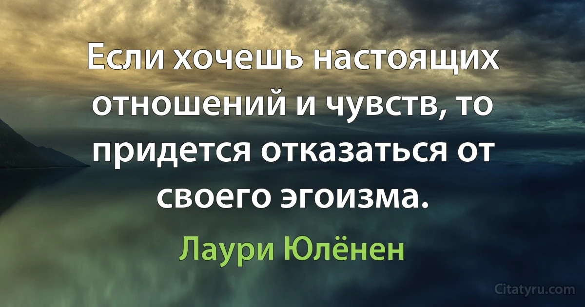 Если хочешь настоящих отношений и чувств, то придется отказаться от своего эгоизма. (Лаури Юлёнен)