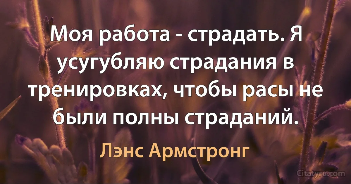 Моя работа - страдать. Я усугубляю страдания в тренировках, чтобы расы не были полны страданий. (Лэнс Армстронг)