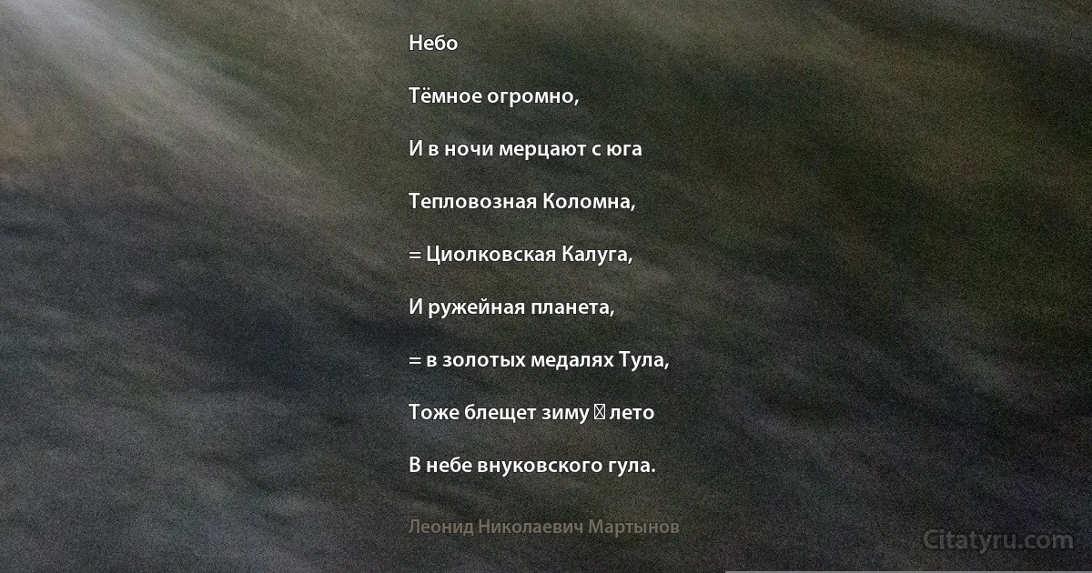 Небо

Тёмное огромно,

И в ночи мерцают с юга

Тепловозная Коломна,

= Циолковская Калуга,

И ружейная планета,

= в золотых медалях Тула,

Тоже блещет зиму ― лето

В небе внуковского гула. (Леонид Николаевич Мартынов)