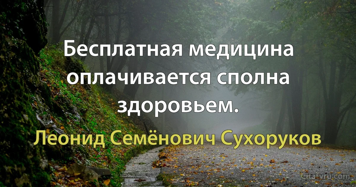 Бесплатная медицина оплачивается сполна здоровьем. (Леонид Семёнович Сухоруков)