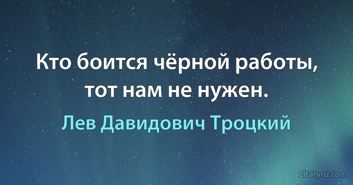 Кто боится чёрной работы, тот нам не нужен. (Лев Давидович Троцкий)