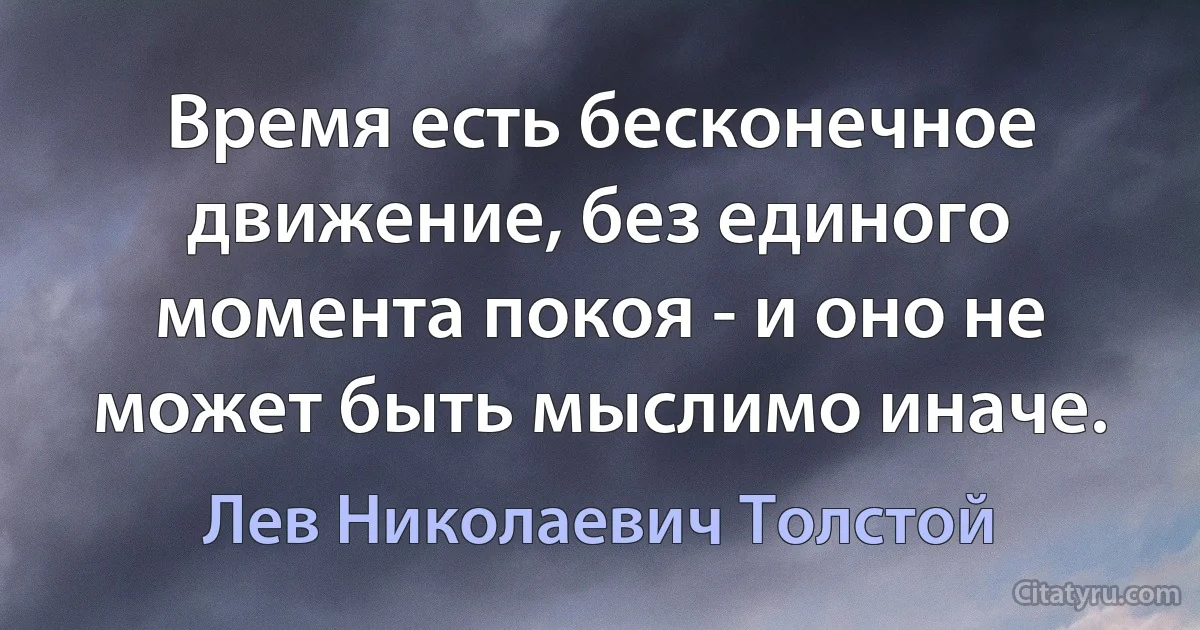 Время есть бесконечное движение, без единого момента покоя - и оно не может быть мыслимо иначе. (Лев Николаевич Толстой)