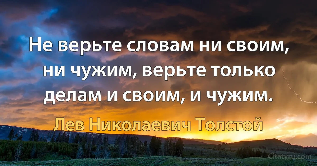 Не верьте словам ни своим, ни чужим, верьте только делам и своим, и чужим. (Лев Николаевич Толстой)